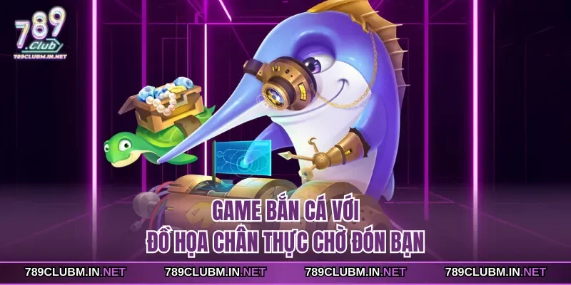 game-ban-ca-voi-do-hoa-chan-thuc-cho-don-ban